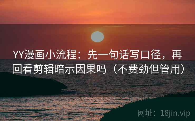 YY漫画小流程:先一句话写口径,再回看剪辑暗示因果吗(不费劲但管用)