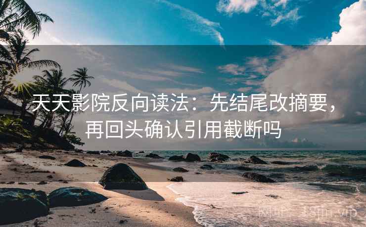 天天影院反向读法：先结尾改摘要，再回头确认引用截断吗