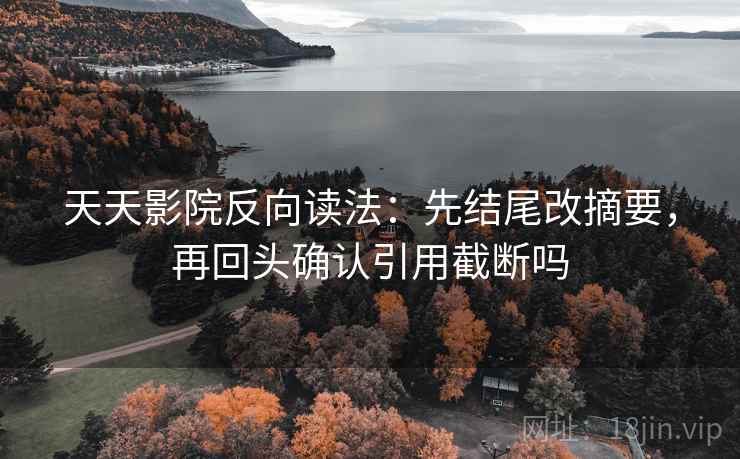 天天影院反向读法：先结尾改摘要，再回头确认引用截断吗  第2张