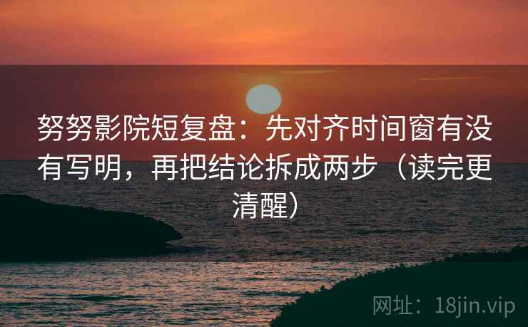 努努影院短复盘：先对齐时间窗有没有写明，再把结论拆成两步（读完更清醒）