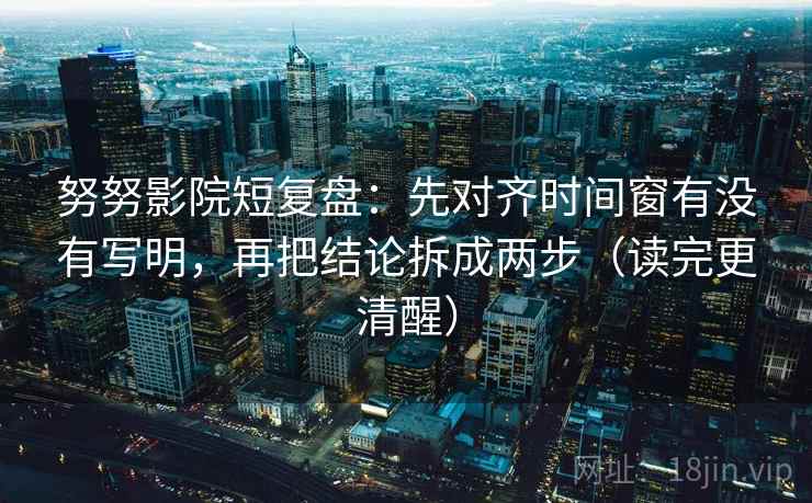 努努影院短复盘:先对齐时间窗有没有写明,再把结论拆成两步(读完更清醒) 第2张 努努影院短复盘:先对齐时间窗有没有写明,再把结论拆成两步(读完更清醒) 第2张