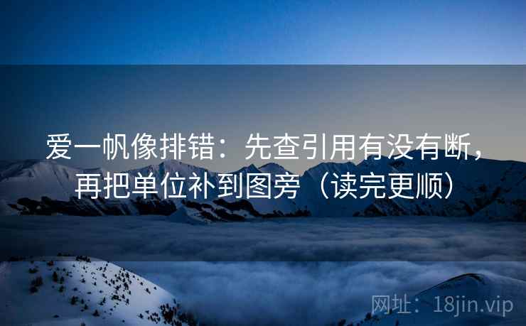 爱一帆像排错：先查引用有没有断，再把单位补到图旁（读完更顺）  第2张