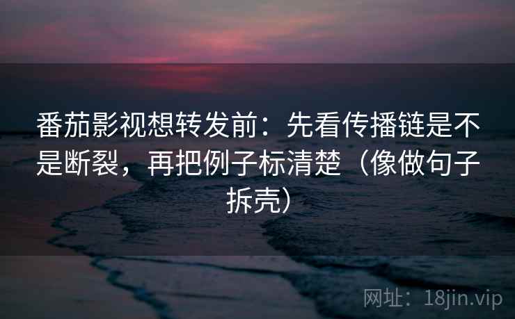 番茄影视想转发前：先看传播链是不是断裂，再把例子标清楚（像做句子拆壳）  第2张