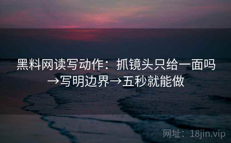 黑料网读写动作:抓镜头只给一面吗→写明边界→五秒就能做