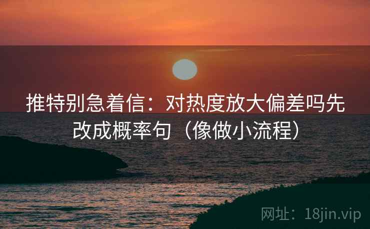 推特别急着信：对热度放大偏差吗先改成概率句（像做小流程）