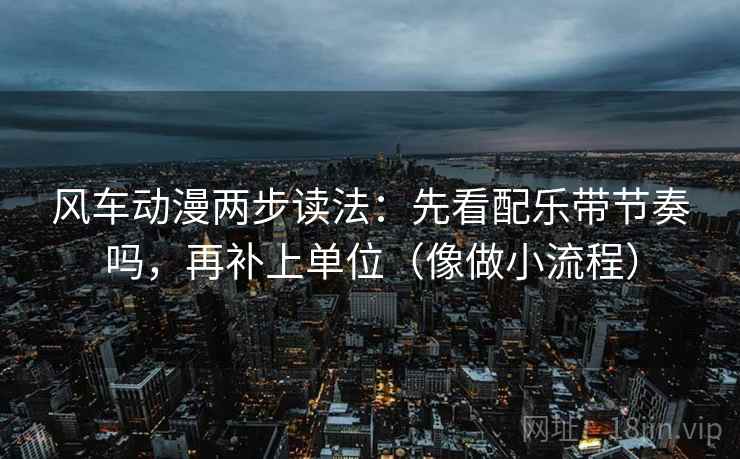 风车动漫两步读法：先看配乐带节奏吗，再补上单位（像做小流程）  第2张