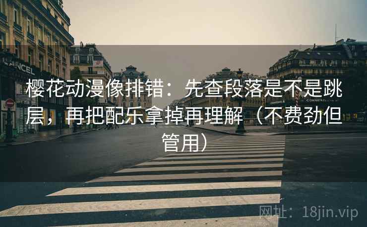 樱花动漫像排错：先查段落是不是跳层，再把配乐拿掉再理解（不费劲但管用）