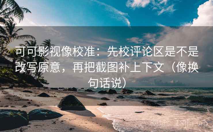 可可影视像校准：先校评论区是不是改写原意，再把截图补上下文（像换句话说）  第2张