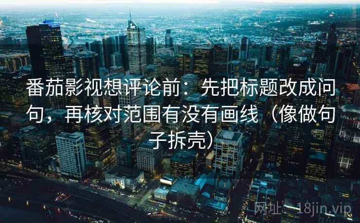 番茄影视想评论前：先把标题改成问句，再核对范围有没有画线（像做句子拆壳）