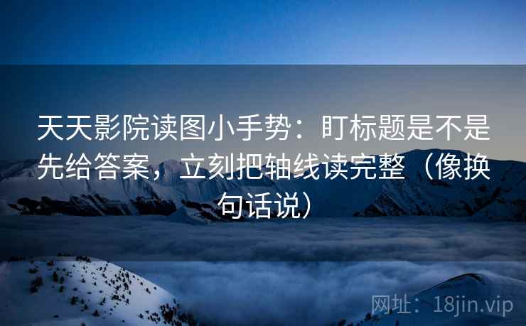 天天影院读图小手势：盯标题是不是先给答案，立刻把轴线读完整（像换句话说）