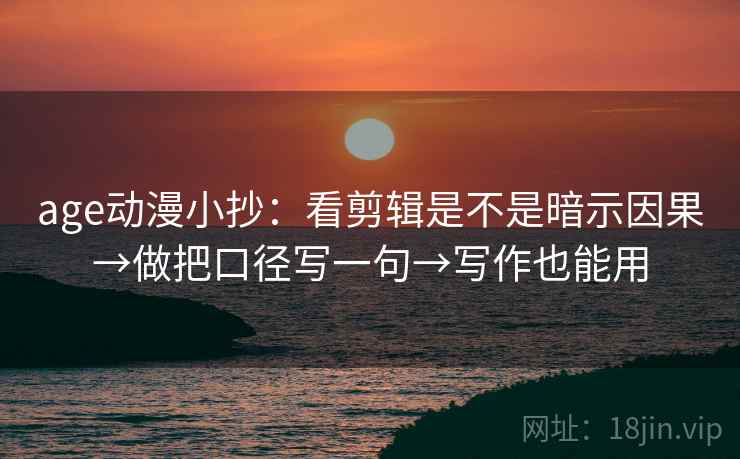 age动漫小抄：看剪辑是不是暗示因果→做把口径写一句→写作也能用  第2张