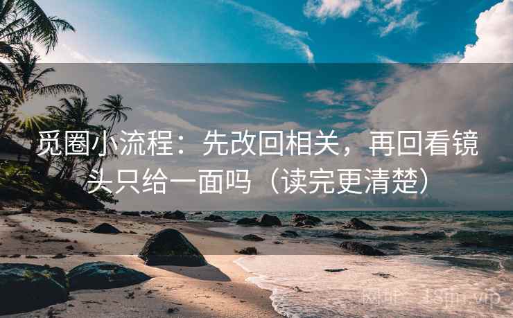 觅圈小流程：先改回相关，再回看镜头只给一面吗（读完更清楚）