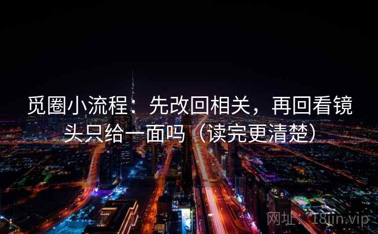 觅圈小流程：先改回相关，再回看镜头只给一面吗（读完更清楚）  第2张