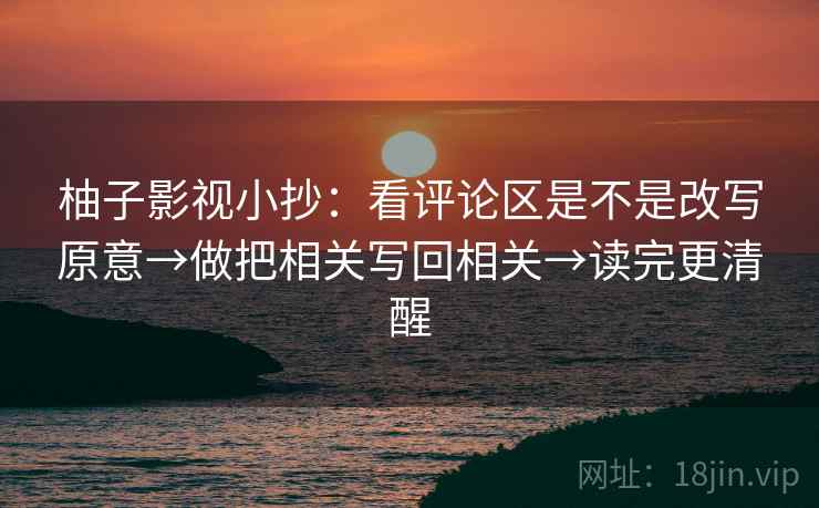 柚子影视小抄：看评论区是不是改写原意→做把相关写回相关→读完更清醒  第2张