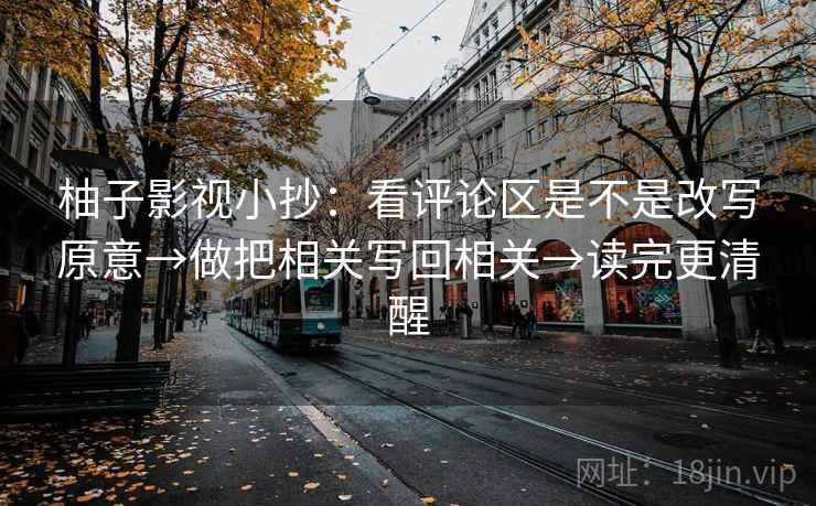 柚子影视小抄：看评论区是不是改写原意→做把相关写回相关→读完更清醒
