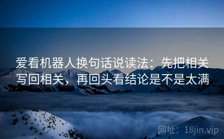 爱看机器人换句话说读法：先把相关写回相关，再回头看结论是不是太满