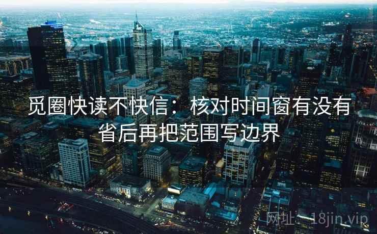 觅圈快读不快信:核对时间窗有没有省后再把范围写边界 第2张 觅圈快读不快信:核对时间窗有没有省后再把范围写边界 第2张
