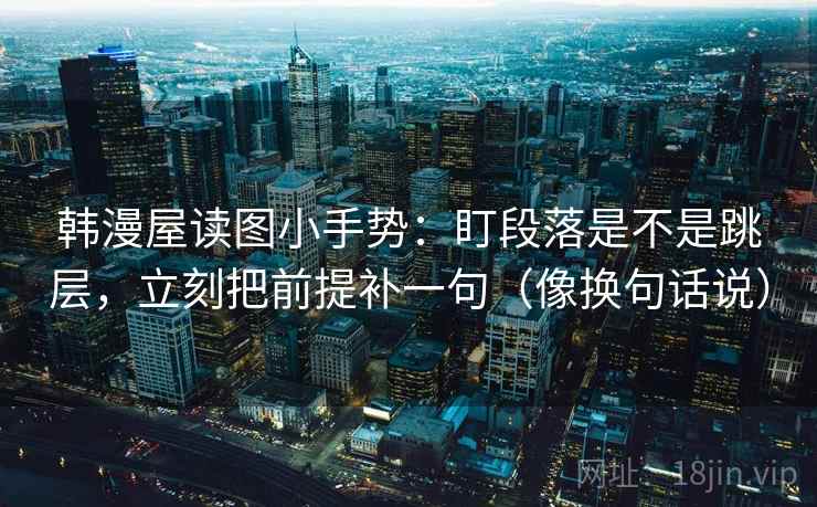韩漫屋读图小手势：盯段落是不是跳层，立刻把前提补一句（像换句话说）  第2张