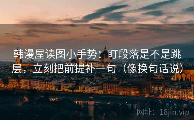 韩漫屋读图小手势：盯段落是不是跳层，立刻把前提补一句（像换句话说）