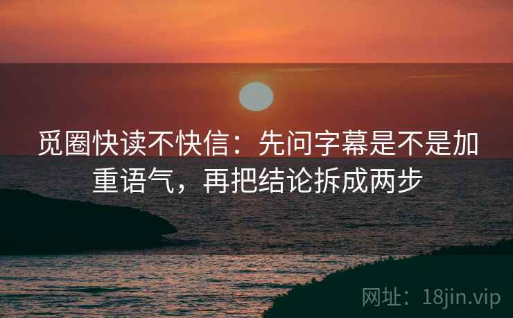 觅圈快读不快信：先问字幕是不是加重语气，再把结论拆成两步