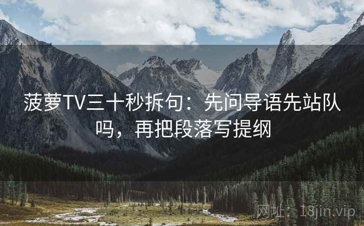 菠萝TV三十秒拆句：先问导语先站队吗，再把段落写提纲