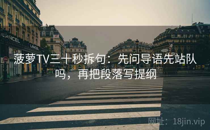 菠萝TV三十秒拆句：先问导语先站队吗，再把段落写提纲  第2张