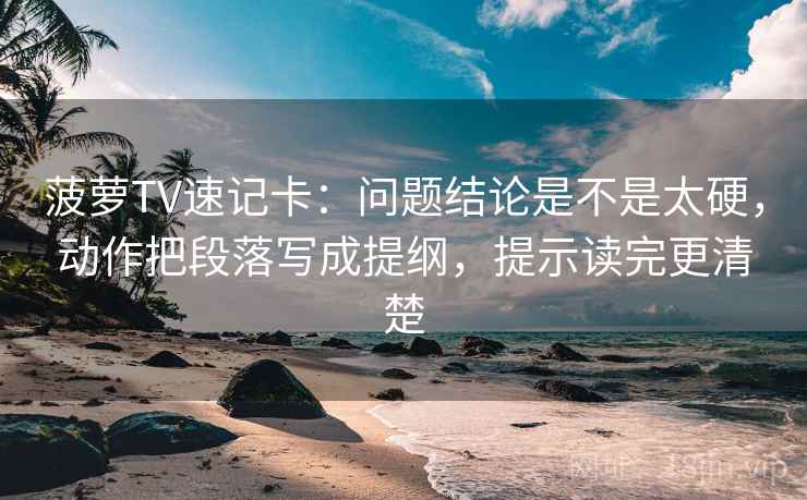 菠萝TV速记卡：问题结论是不是太硬，动作把段落写成提纲，提示读完更清楚  第2张