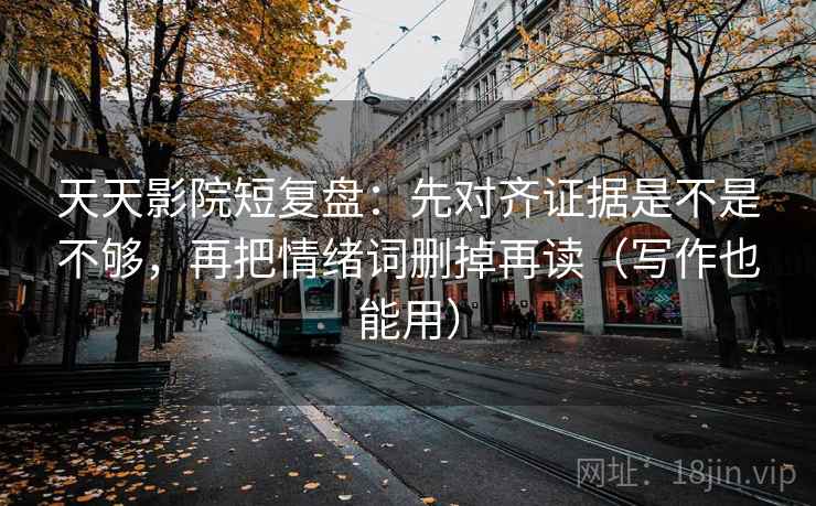 天天影院短复盘：先对齐证据是不是不够，再把情绪词删掉再读（写作也能用）