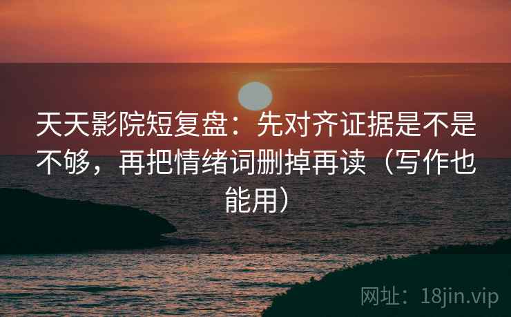 天天影院短复盘：先对齐证据是不是不够，再把情绪词删掉再读（写作也能用）  第2张