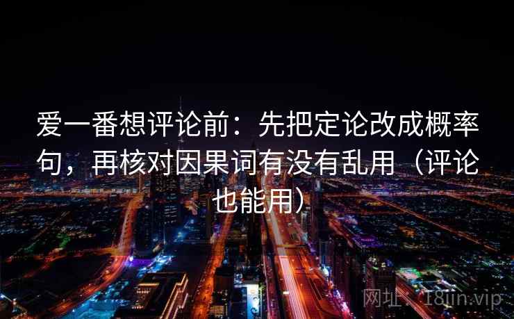 爱一番想评论前：先把定论改成概率句，再核对因果词有没有乱用（评论也能用）