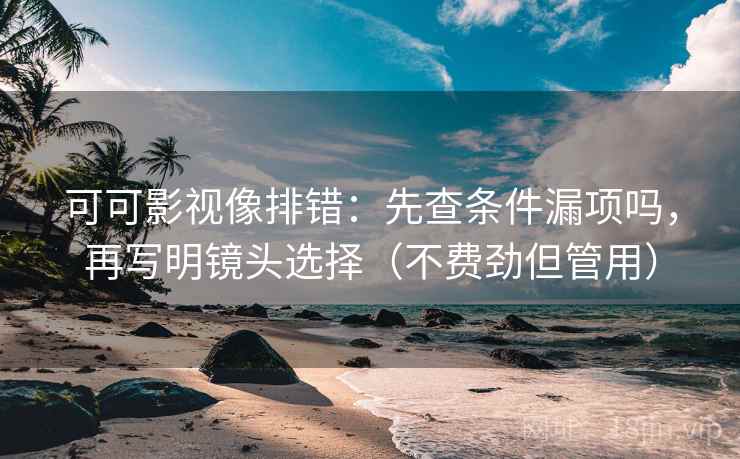 可可影视像排错:先查条件漏项吗,再写明镜头选择(不费劲但管用)