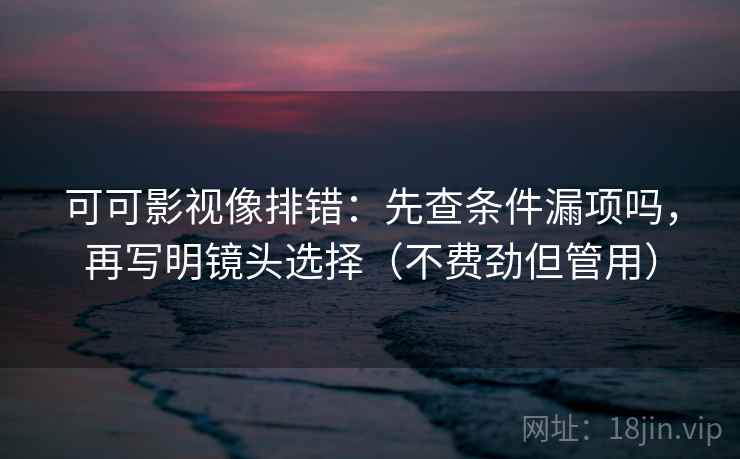 可可影视像排错：先查条件漏项吗，再写明镜头选择（不费劲但管用）  第2张