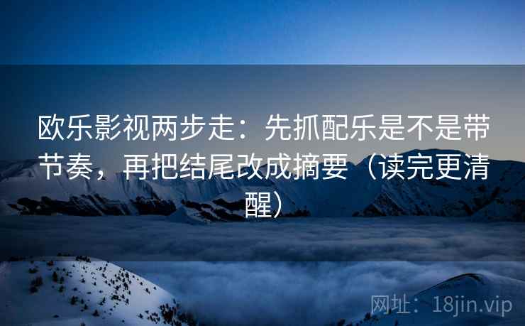 欧乐影视两步走:先抓配乐是不是带节奏,再把结尾改成摘要(读完更清醒) 第2张 欧乐影视两步走:先抓配乐是不是带节奏,再把结尾改成摘要(读完更清醒) 第2张