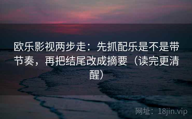 欧乐影视两步走：先抓配乐是不是带节奏，再把结尾改成摘要（读完更清醒）