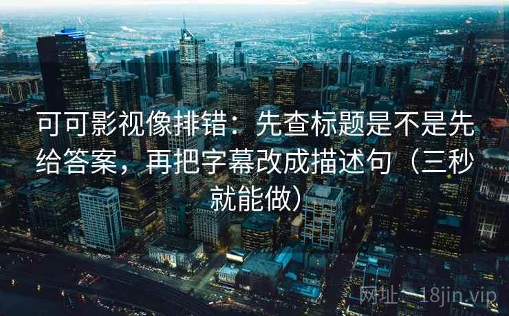 可可影视像排错：先查标题是不是先给答案，再把字幕改成描述句（三秒就能做）  第2张