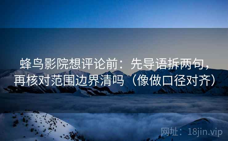蜂鸟影院想评论前：先导语拆两句，再核对范围边界清吗（像做口径对齐）