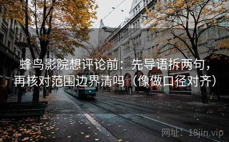 蜂鸟影院想评论前：先导语拆两句，再核对范围边界清吗（像做口径对齐）  第2张