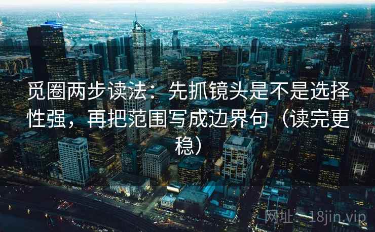 觅圈两步读法：先抓镜头是不是选择性强，再把范围写成边界句（读完更稳）  第2张