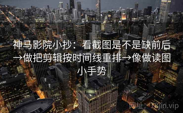 神马影院小抄：看截图是不是缺前后→做把剪辑按时间线重排→像做读图小手势  第2张
