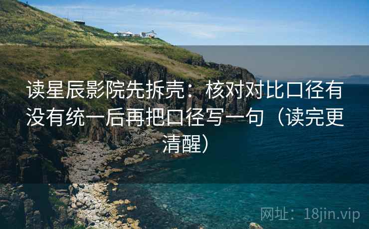 读星辰影院先拆壳：核对对比口径有没有统一后再把口径写一句（读完更清醒）  第2张