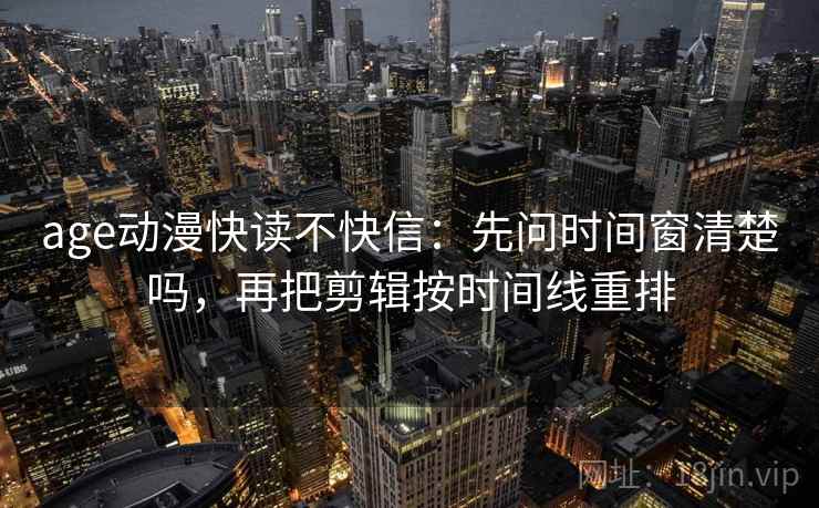 age动漫快读不快信：先问时间窗清楚吗，再把剪辑按时间线重排