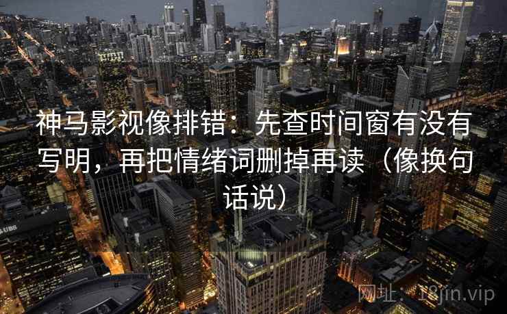 神马影视像排错：先查时间窗有没有写明，再把情绪词删掉再读（像换句话说）  第2张