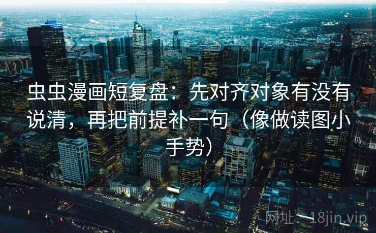 虫虫漫画短复盘:先对齐对象有没有说清,再把前提补一句(像做读图小手势) 第2张 虫虫漫画短复盘:先对齐对象有没有说清,再把前提补一句(像做读图小手势) 第2张