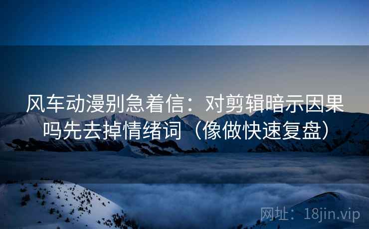 风车动漫别急着信：对剪辑暗示因果吗先去掉情绪词（像做快速复盘）  第2张
