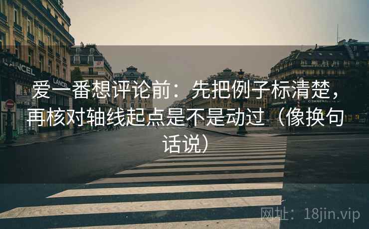 爱一番想评论前：先把例子标清楚，再核对轴线起点是不是动过（像换句话说）