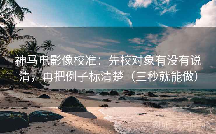 神马电影像校准：先校对象有没有说清，再把例子标清楚（三秒就能做）  第2张