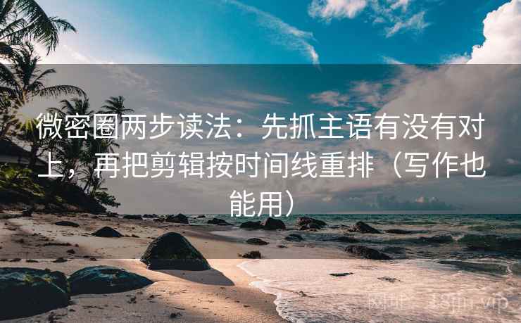 微密圈两步读法：先抓主语有没有对上，再把剪辑按时间线重排（写作也能用）