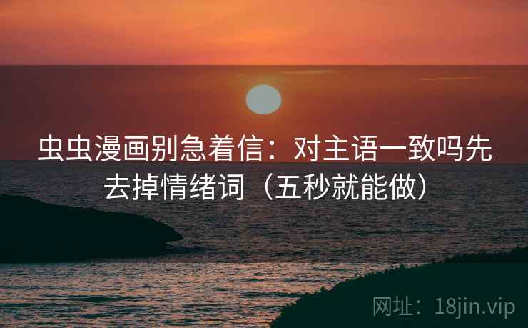 虫虫漫画别急着信:对主语一致吗先去掉情绪词(五秒就能做) 第2张 虫虫漫画别急着信:对主语一致吗先去掉情绪词(五秒就能做) 第2张