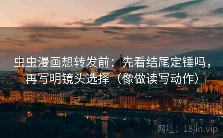 虫虫漫画想转发前:先看结尾定锤吗,再写明镜头选择(像做读写动作) 第2张 虫虫漫画想转发前:先看结尾定锤吗,再写明镜头选择(像做读写动作) 第2张