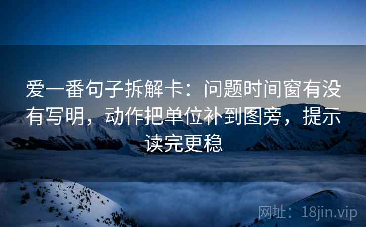 爱一番句子拆解卡：问题时间窗有没有写明，动作把单位补到图旁，提示读完更稳